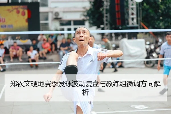 郑钦文硬地赛季发球波动复盘与教练组微调方向解析